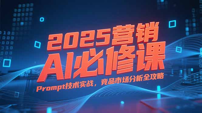 2025营销AI必修课，业务拆解逻辑，Prompt技术实战，竞品市场分析全攻略 - 副业联盟-副业联盟