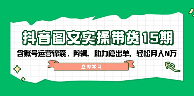 抖音 图文实操带货15期，含账号运营锦囊、剪辑，助力稳出单，轻松月入N万 - 副业联盟-副业联盟