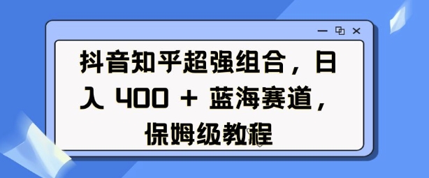 抖音知乎超强组合，日入4张， 蓝海赛道，保姆级教程 - 副业联盟-副业联盟