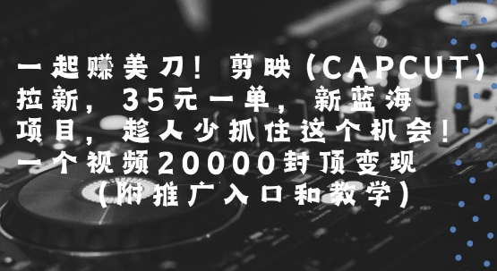 一起挣美刀!剪映(CAPCUT)拉新，35米一单，新蓝海项目，一个视频2w封顶变现(附推广入口和教学) - 副业联盟-副业联盟