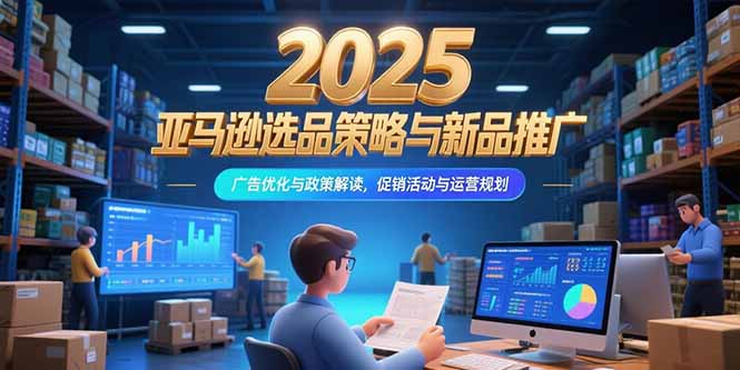 2025亚马逊选品策略与新品推广，广告优化与政策解读，促销活动与运营规划 - 副业联盟-副业联盟