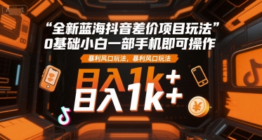 全新蓝海抖音差价项目玩法，0基础小白一部手机即可操作，暴利风口玩法，日入1k+【揭秘】 - 副业联盟-副业联盟