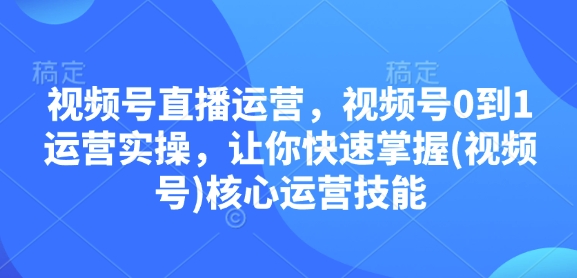 视频号直播运营，视频号0到1运营实操，让你快速掌握(视频号)核心运营技能 - 副业联盟-副业联盟