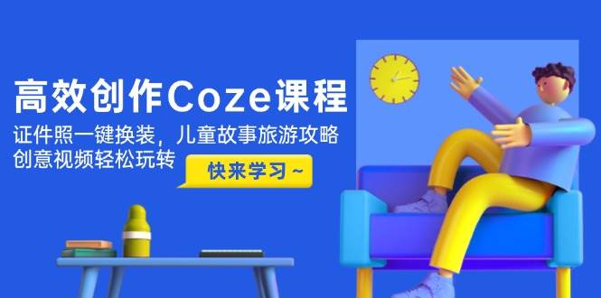 高效创作Coze课程，证件照一键换装，儿童故事旅游攻略，创意视频轻松玩转 - 副业联盟-副业联盟