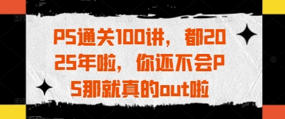 PS通关100讲，都2025年啦，你还不会PS那就真的out啦 - 副业联盟-副业联盟