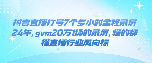 抖音直播打号7个多小时全程录屏24年，gvm20万1场的录屏，懂的都懂直播行业风向标 - 副业联盟-副业联盟
