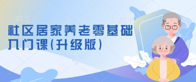社区居家养老零基础入门课(升级版)了解新手做养老的可行模式，掌握养老项目的筹备方法 - 副业联盟-副业联盟