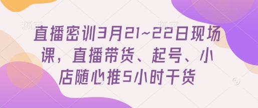直播密训3月21~22日现场课，​直播带货、起号、小店随心推5小时干货 - 副业联盟-副业联盟