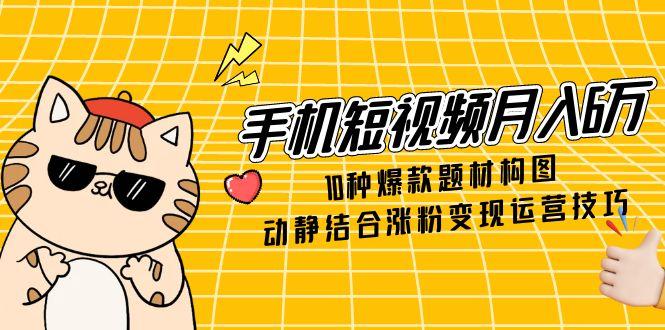 手机短视频月入6万，10种爆款题材构图，动静结合涨粉变现运营技巧 - 副业联盟-副业联盟