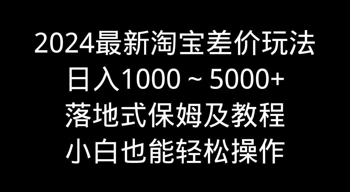 2024最新淘宝差价玩法，日入1000～5000+落地式保姆及教程 小白也能轻松操作 - 副业联盟-副业联盟