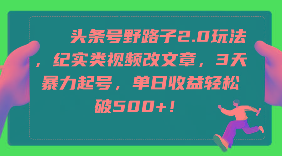 (9488期)头条号野路子2.0玩法，纪实类视频改文章，3天暴力起号，单日收益轻松破500+ - 副业联盟-副业联盟