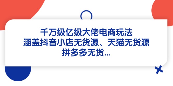 千万级亿级大佬电商玩法：涵盖抖音小店无货源、天猫无货源、拼多多无货... - 副业联盟-副业联盟
