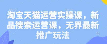淘宝天猫运营实操课，新品搜索运营课，无界最新推广玩法 - 副业联盟-副业联盟