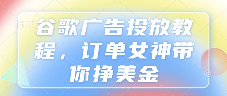 谷歌广告投放教程，订单女神带你挣美金 - 副业联盟-副业联盟