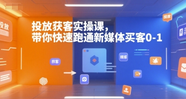 投放获客实操课，带你快速跑通新媒体买客0-1 - 副业联盟-副业联盟