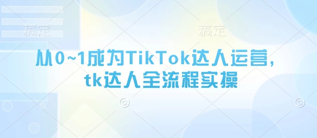 从0~1成为TikTok达人运营，tk达人全流程实操 - 副业联盟-副业联盟