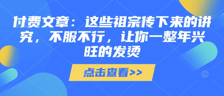 付费文章：这些祖宗传下来的讲究，不服不行，让你一整年兴旺的发烫!(全文收藏) - 副业联盟-副业联盟