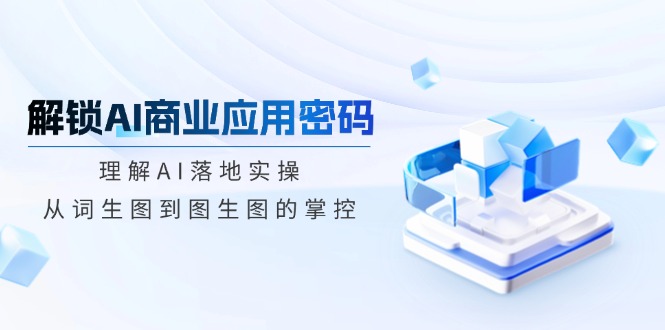 解锁AI商业应用密码：理解AI落地实操，从词生图到图生图的掌控 - 副业联盟-副业联盟