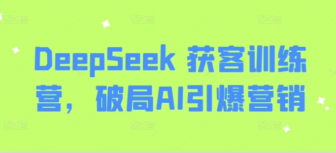 DeepSeek 获客训练营，破局AI引爆营销 - 副业联盟-副业联盟