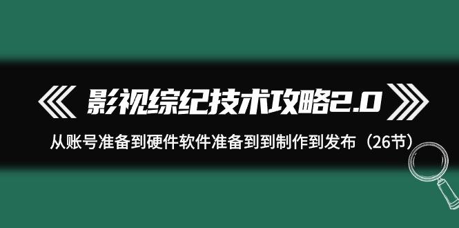 (9633期)影视 综纪技术攻略2.0：从账号准备到硬件软件准备到到制作到发布(26节) - 副业联盟-副业联盟