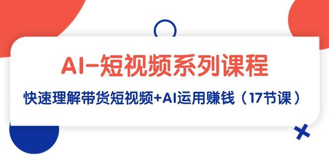 (9315期)AI-短视频系列课程，快速理解带货短视频+AI运用赚钱(17节课) - 副业联盟-副业联盟