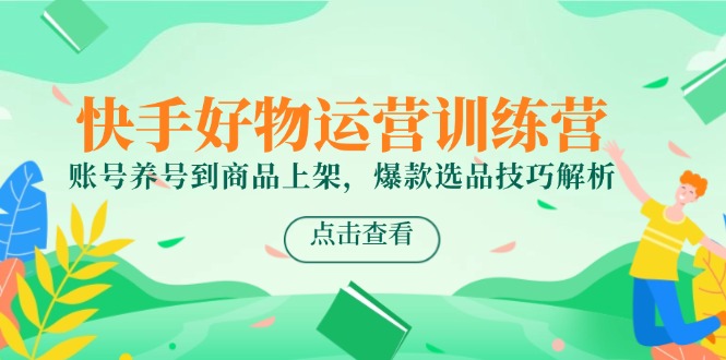 快手好物运营训练营，账号养号到商品上架，爆款选品技巧解析 - 副业联盟-副业联盟