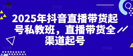 2025年抖音直播带货起号私教班，直播带货全渠道起号 - 副业联盟-副业联盟