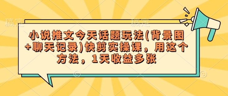 小说推文今天话题玩法(背景图+聊天记录)快剪实操课，用这个方法，1天收益多张 - 副业联盟-副业联盟