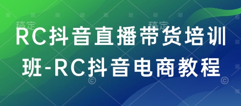RC抖音直播带货培训班-RC抖音电商教程 - 副业联盟-副业联盟
