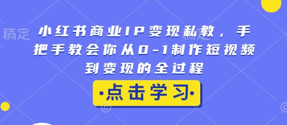 小红书商业IP变现私教，手把手教会你从0-1制作短视频到变现的全过程 - 副业联盟-副业联盟