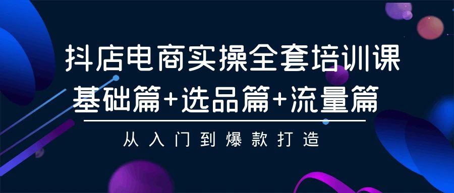 (9604期)抖店电商实操全套培训课：基础篇+选品篇+流量篇，从入门到爆款打造 - 副业联盟-副业联盟