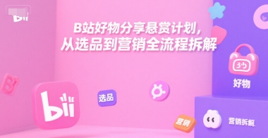 B站好物分享悬赏计划，从选品到营销全流程拆解 - 副业联盟-副业联盟