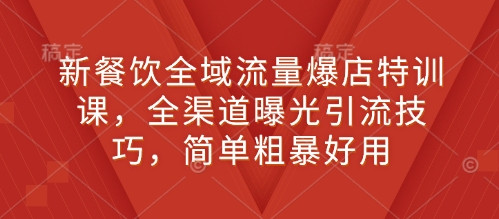 新餐饮全域流量爆店特训课，全渠道曝光引流技巧，简单粗暴好用 - 副业联盟-副业联盟