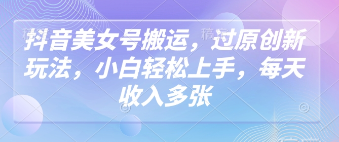 抖音美女号搬运，过原创新玩法，小白轻松上手，每天收入多张 - 副业联盟-副业联盟