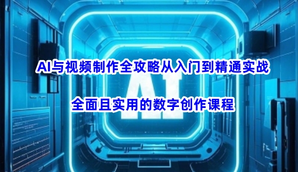 AI与视频制作全攻略从入门到精通实战，全面且实用的数字创作课程 - 副业联盟-副业联盟