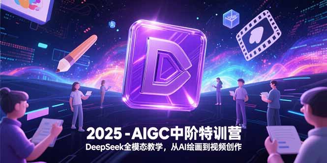 2025-AIGC中阶特训营，DeepSeek全模态教学，从AI绘画到视频创作 - 副业联盟-副业联盟