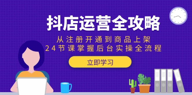 抖店运营全攻略：从注册开通到商品上架，24节课掌握后台实操全流程 - 副业联盟-副业联盟