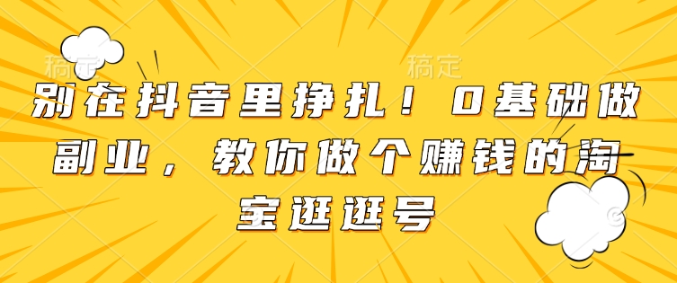 别在抖音里挣扎！0基础做副业，教你做个赚钱的淘宝逛逛号 - 副业联盟-副业联盟