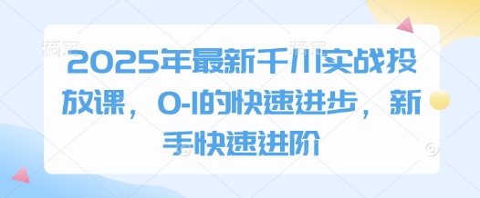 2025年最新千川实战投放课，0-1的快速进步，新手快速进阶 - 副业联盟-副业联盟