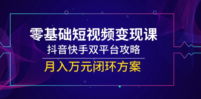 零基础短视频变现课，抖音快手双平台攻略，月入万元闭环方案 - 副业联盟-副业联盟