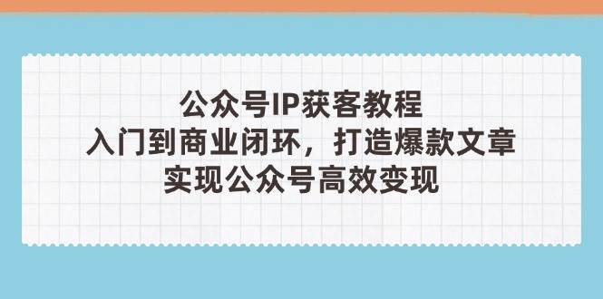 公众号IP获客教程(第3期)，从入门到商业闭环，打造爆款文章，实现公众号高效变现 - 副业联盟-副业联盟