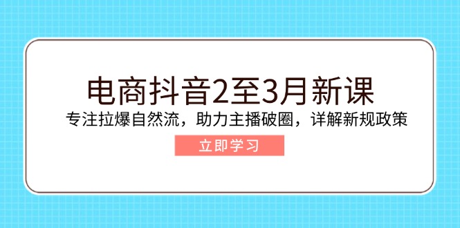 电商抖音2至3月新课：专注拉爆自然流，助力主播破圈，详解新规政策 - 副业联盟-副业联盟