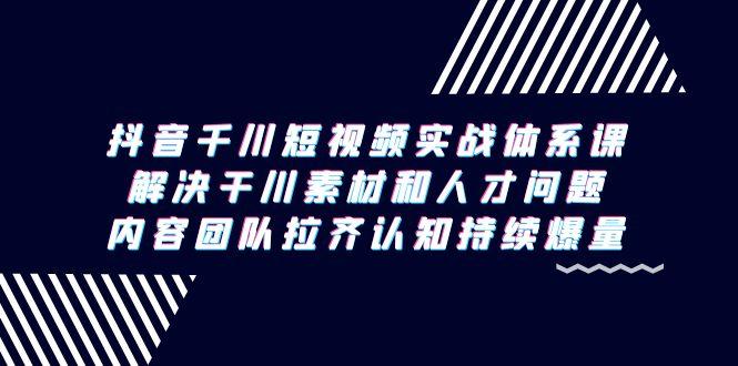 抖音千川短视频实战体系课，解决干川素材和人才问题，内容团队拉齐认知... - 副业联盟-副业联盟