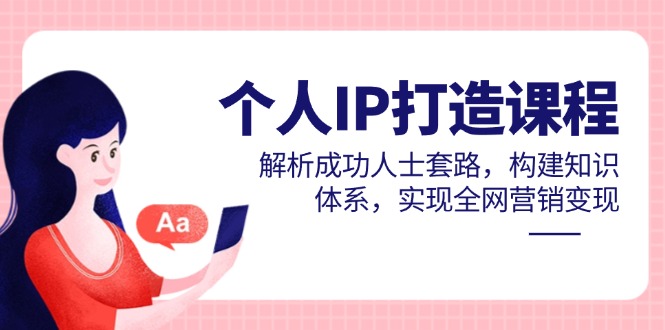 个人IP打造课程，解析成功人士套路，构建知识体系，实现全网营销变现 - 副业联盟-副业联盟