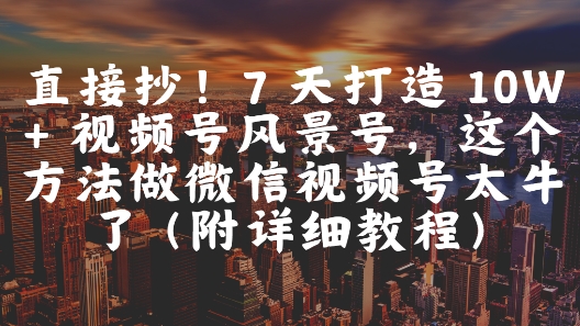 直接抄！7 天打造 10W + 视频号风景号，这个方法做微信视频号太牛了(附详细教程) - 副业联盟-副业联盟