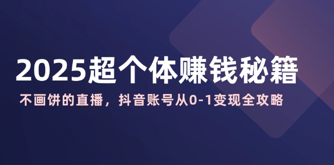 2025超个体赚钱秘籍：不画饼的直播，抖音账号从0-1变现全攻略 - 副业联盟-副业联盟