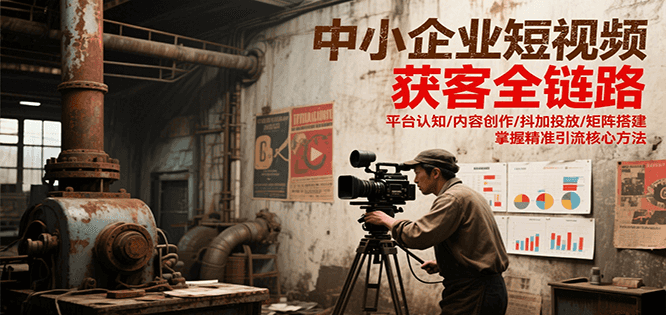中小企业短视频获客全链路，平台认知/内容创作/抖加投放/矩阵搭建，精准引流核心方法 - 副业联盟-副业联盟