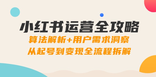 小红书运营全攻略：算法解析+用户需求洞察，从起号到变现全流程拆解 - 副业联盟-副业联盟