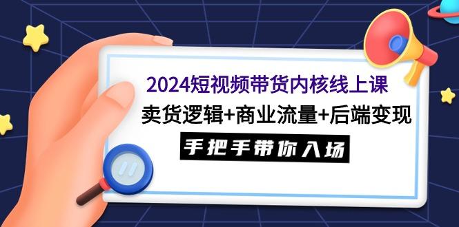(9471期)2024短视频带货内核线上课：卖货逻辑+商业流量+后端变现，手把手带你入场 - 副业联盟-副业联盟