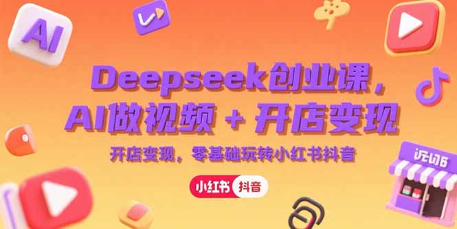 Deepseek创业课，AI做视频+开店变现，零基础玩转小红书抖音 - 副业联盟-副业联盟